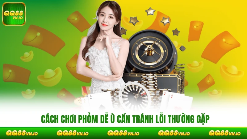 Cách chơi Phỏm dễ ù cần tránh lỗi thường gặp